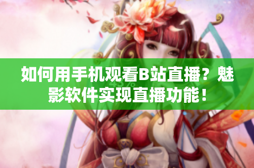 如何用手機觀看B站直播？魅影軟件實現(xiàn)直播功能！
