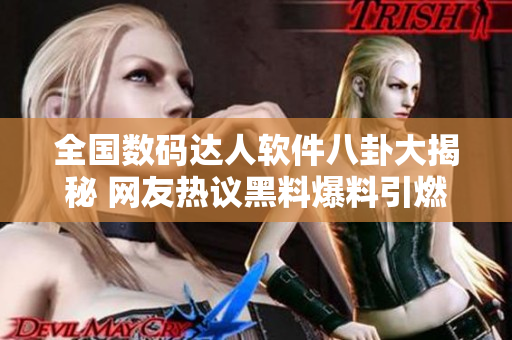 全國(guó)數(shù)碼達(dá)人軟件八卦大揭秘 網(wǎng)友熱議黑料爆料引燃話(huà)題