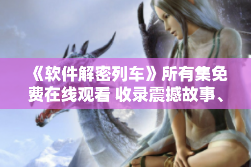 《軟件解密列車》所有集免費(fèi)在線觀看 收錄震撼故事、技術(shù)揭秘