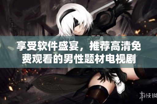 享受軟件盛宴，推薦高清免費(fèi)觀看的男性題材電視劇