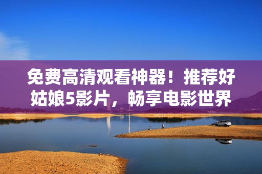 免費(fèi)高清觀看神器！推薦好姑娘5影片，暢享電影世界