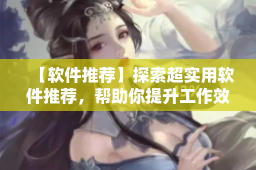 【軟件推薦】探索超實用軟件推薦，幫助你提升工作效率！