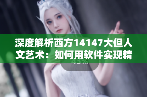 深度解析西方14147大但人文藝術(shù)：如何用軟件實現(xiàn)精美藝術(shù)設(shè)計