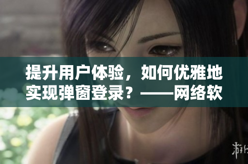 提升用戶體驗(yàn)，如何優(yōu)雅地實(shí)現(xiàn)彈窗登錄？——網(wǎng)絡(luò)軟件編輯分享