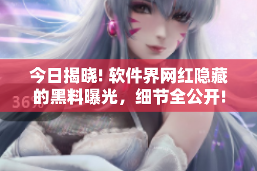 今日揭曉! 軟件界網(wǎng)紅隱藏的黑料曝光，細(xì)節(jié)全公開(kāi)!