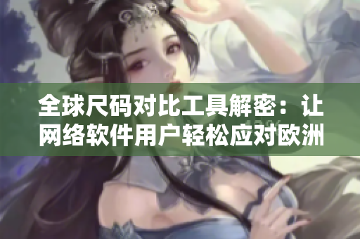 全球尺碼對(duì)比工具解密：讓網(wǎng)絡(luò)軟件用戶輕松應(yīng)對(duì)歐洲、日本、美國(guó)等各地尺碼