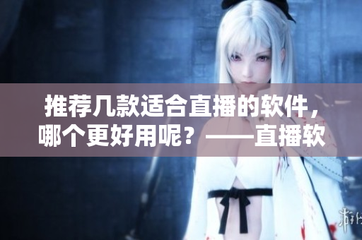 推薦幾款適合直播的軟件，哪個(gè)更好用呢？——直播軟件推薦