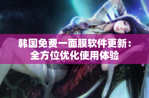 韓國免費(fèi)一面膜軟件更新：全方位優(yōu)化使用體驗(yàn)