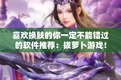 喜歡換膚的你一定不能錯(cuò)過(guò)的軟件推薦：拔蘿卜游戲！