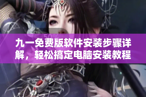 九一免費(fèi)版軟件安裝步驟詳解，輕松搞定電腦安裝教程