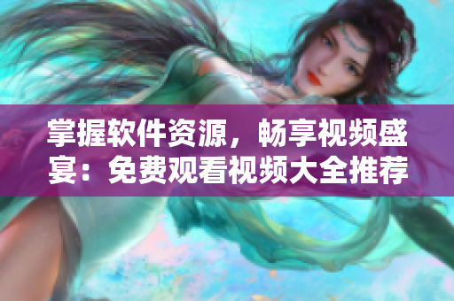 掌握軟件資源，暢享視頻盛宴：免費(fèi)觀看視頻大全推薦