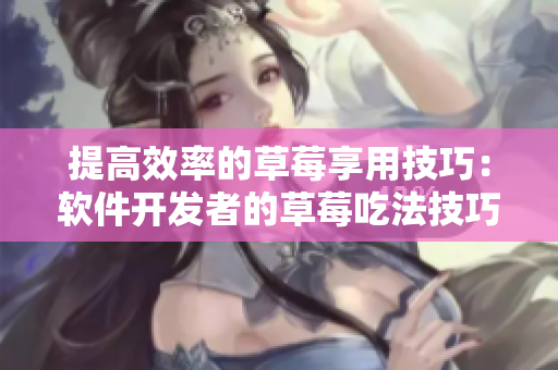 提高效率的草莓享用技巧：軟件開(kāi)發(fā)者的草莓吃法技巧