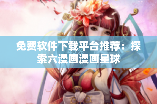 免費(fèi)軟件下載平臺推薦：探索六漫畫漫畫星球