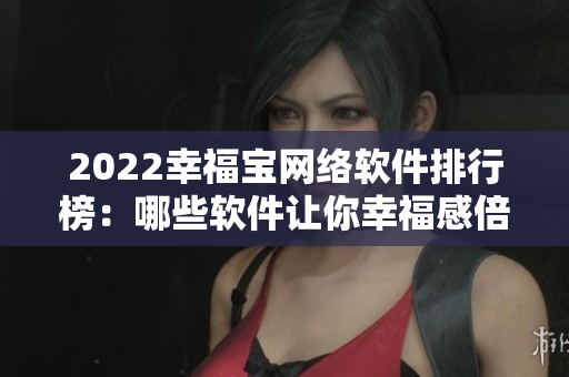 2022幸福寶網(wǎng)絡(luò)軟件排行榜：哪些軟件讓你幸福感倍增？