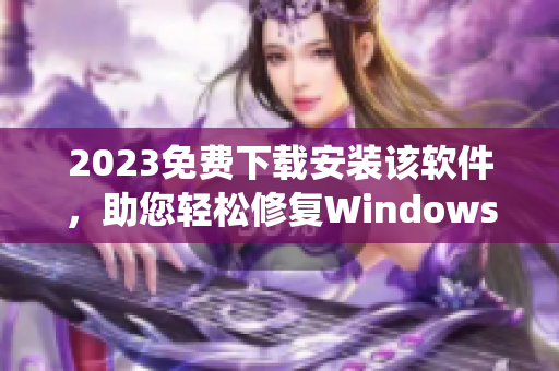 2023免費(fèi)下載安裝該軟件，助您輕松修復(fù)Windows系統(tǒng)問(wèn)題
