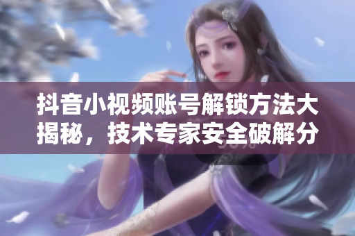 抖音小視頻賬號解鎖方法大揭秘，技術(shù)專家安全破解分享