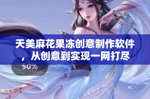 天美麻花果凍創(chuàng)意制作軟件，從創(chuàng)意到實(shí)現(xiàn)一網(wǎng)打盡