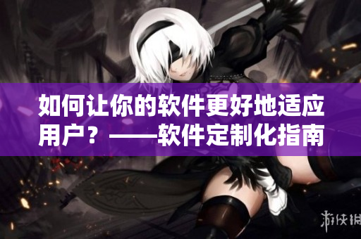如何讓你的軟件更好地適應(yīng)用戶？——軟件定制化指南