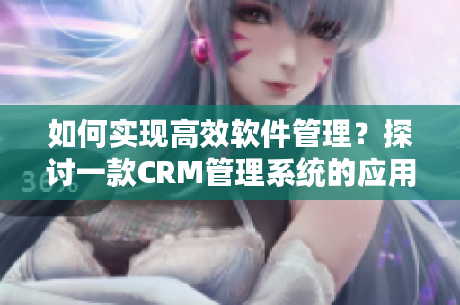 如何實現(xiàn)高效軟件管理？探討一款CRM管理系統(tǒng)的應(yīng)用價值