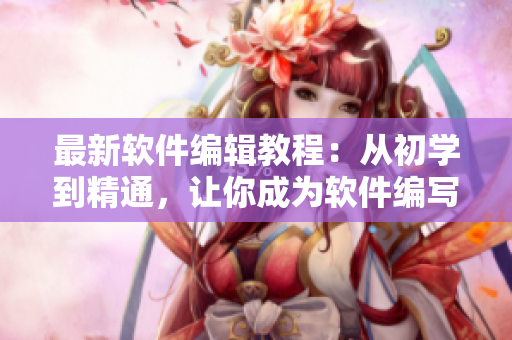 最新軟件編輯教程：從初學(xué)到精通，讓你成為軟件編寫(xiě)高手！