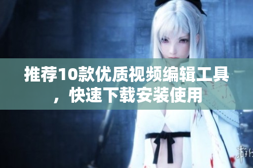 推薦10款優(yōu)質(zhì)視頻編輯工具，快速下載安裝使用