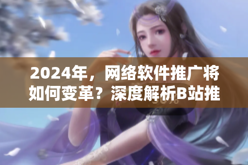 2024年，網(wǎng)絡(luò)軟件推廣將如何變革？深度解析B站推廣之道！