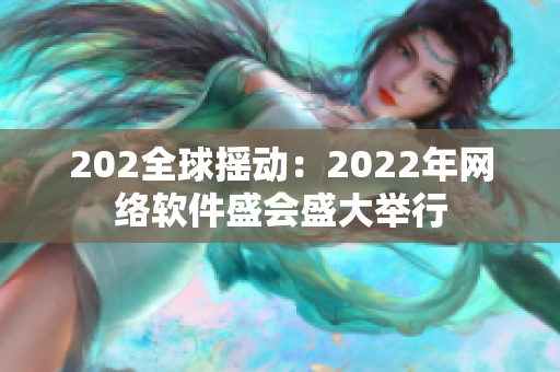 202全球搖動：2022年網(wǎng)絡(luò)軟件盛會盛大舉行