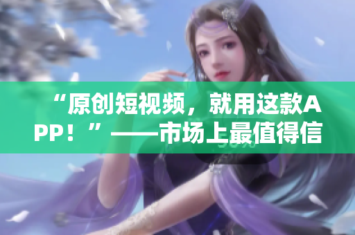 “原創(chuàng)短視頻，就用這款A(yù)PP！”——市場(chǎng)上最值得信賴(lài)的成品短視頻制作工具