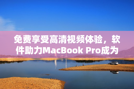 免費(fèi)享受高清視頻體驗(yàn)，軟件助力MacBook Pro成為最佳娛樂平臺(tái)