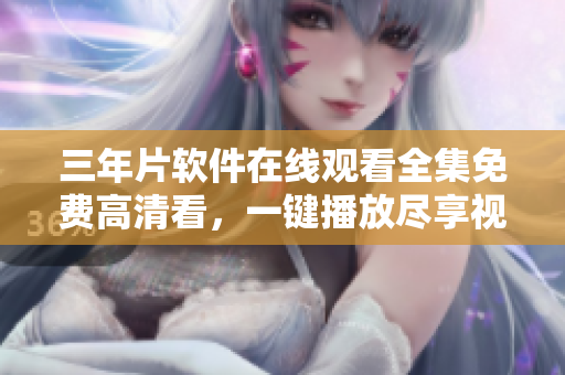 三年片軟件在線觀看全集免費(fèi)高清看，一鍵播放盡享視聽(tīng)盛宴