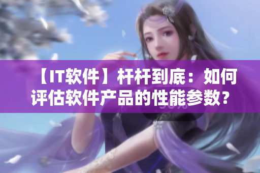 【IT軟件】桿桿到底：如何評(píng)估軟件產(chǎn)品的性能參數(shù)？
