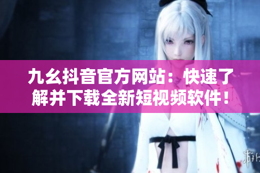 九幺抖音官方網(wǎng)站：快速了解并下載全新短視頻軟件！