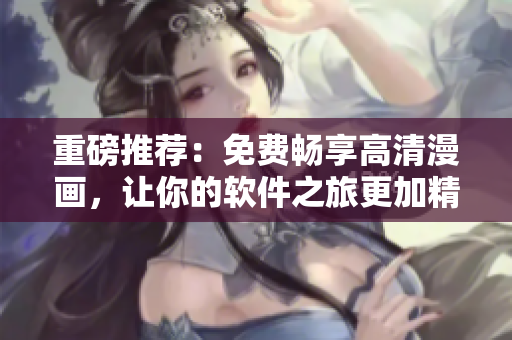 重磅推薦：免費暢享高清漫畫，讓你的軟件之旅更加精彩
