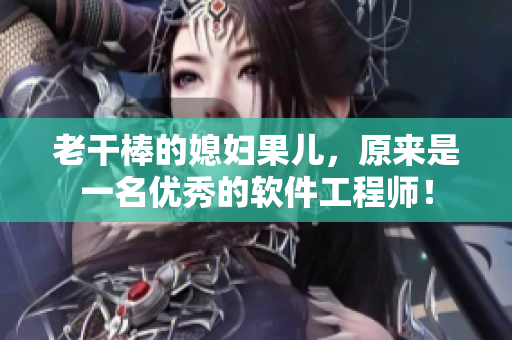老干棒的媳婦果兒，原來是一名優(yōu)秀的軟件工程師！