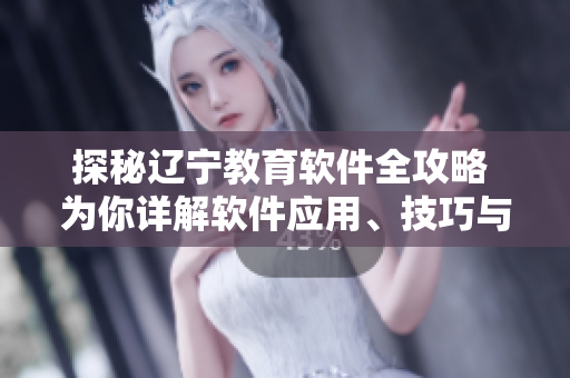 探秘遼寧教育軟件全攻略 為你詳解軟件應(yīng)用、技巧與測(cè)評(píng)