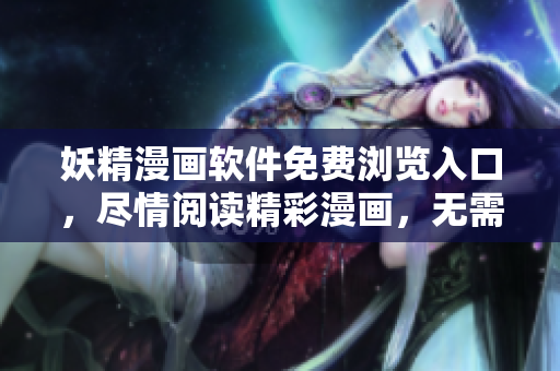 妖精漫畫軟件免費瀏覽入口，盡情閱讀精彩漫畫，無需付費