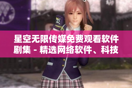 星空無限傳媒免費觀看軟件劇集 - 精選網(wǎng)絡(luò)軟件、科技新聞！