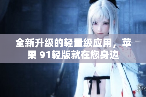 全新升級的輕量級應(yīng)用，蘋果 91輕版就在您身邊