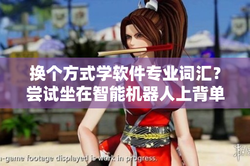 換個(gè)方式學(xué)軟件專業(yè)詞匯？嘗試坐在智能機(jī)器人上背單詞！