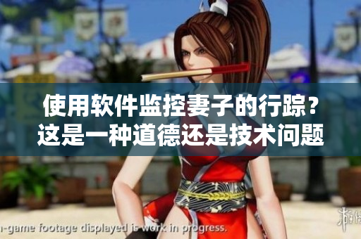 使用軟件監(jiān)控妻子的行蹤？這是一種道德還是技術(shù)問題