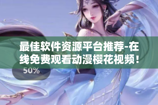 最佳軟件資源平臺推薦-在線免費觀看動漫櫻花視頻！