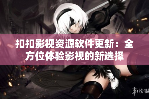 扣扣影視資源軟件更新：全方位體驗(yàn)影視的新選擇