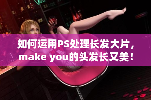 如何運(yùn)用PS處理長(zhǎng)發(fā)大片，make you的頭發(fā)長(zhǎng)又美！