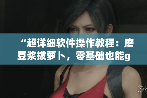 “超詳細(xì)軟件操作教程：磨豆?jié){拔蘿卜，零基礎(chǔ)也能get！”