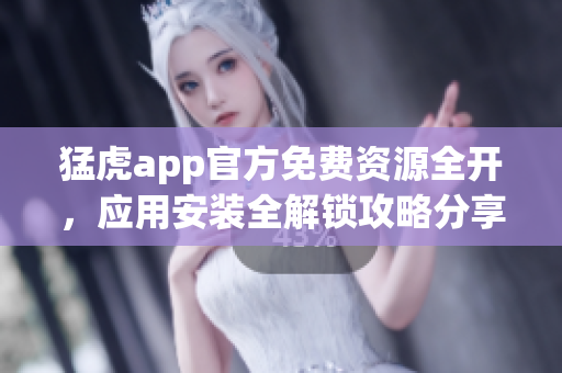 猛虎app官方免費(fèi)資源全開，應(yīng)用安裝全解鎖攻略分享
