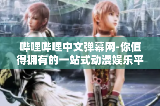 嗶哩嗶哩中文彈幕網(wǎng)-你值得擁有的一站式動漫娛樂平臺