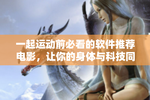 一起運(yùn)動前必看的軟件推薦電影，讓你的身體與科技同行