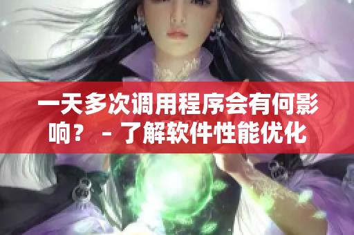 一天多次調(diào)用程序會(huì)有何影響？ – 了解軟件性能優(yōu)化