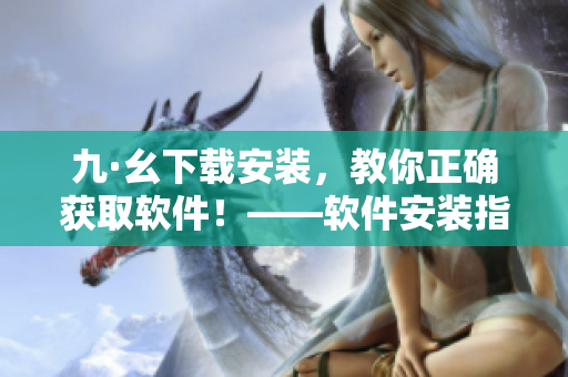 九·幺下載安裝，教你正確獲取軟件！——軟件安裝指南