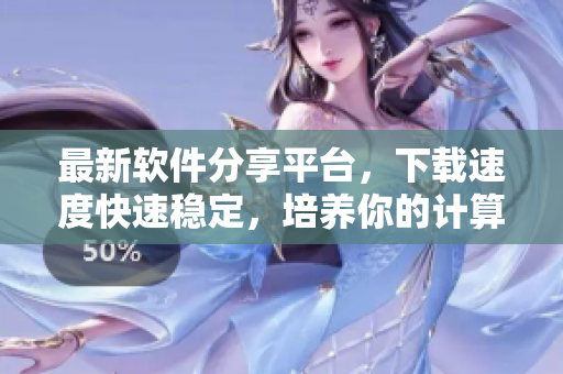 最新軟件分享平臺(tái)，下載速度快速穩(wěn)定，培養(yǎng)你的計(jì)算機(jī)技能！
